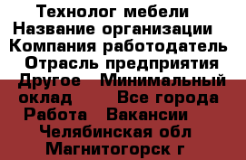 Технолог мебели › Название организации ­ Компания-работодатель › Отрасль предприятия ­ Другое › Минимальный оклад ­ 1 - Все города Работа » Вакансии   . Челябинская обл.,Магнитогорск г.